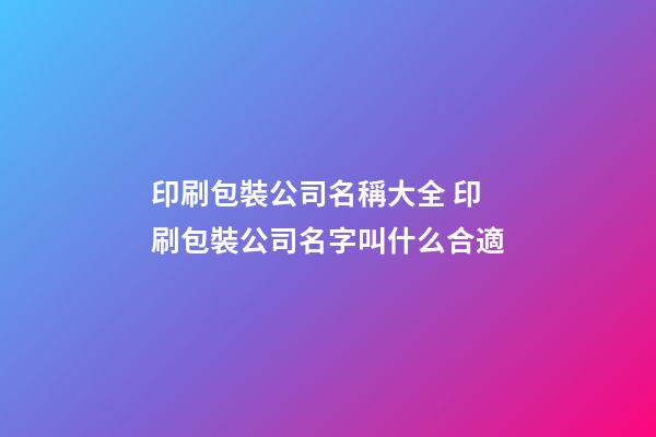 印刷包裝公司名稱大全 印刷包裝公司名字叫什么合適-第1張-公司起名-玄機派
